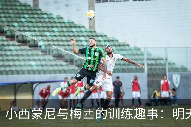 小西蒙尼与梅西的训练趣事：明天的比赛准备就绪！