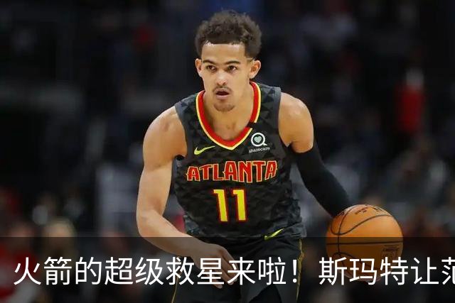 火箭的超级救星来啦！斯玛特让范弗里特轻松喘口气